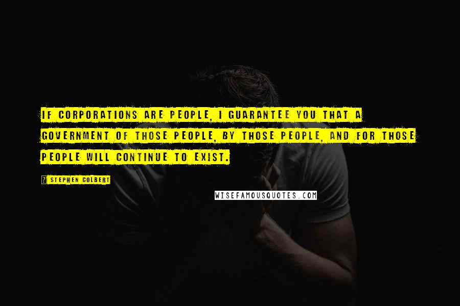 Stephen Colbert Quotes: If Corporations are people, I guarantee you that a government of those people, by those people, and for those people will continue to exist.