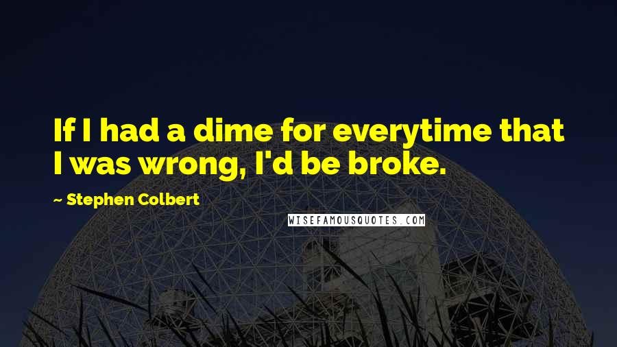 Stephen Colbert Quotes: If I had a dime for everytime that I was wrong, I'd be broke.
