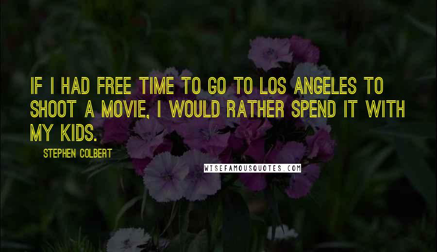 Stephen Colbert Quotes: If I had free time to go to Los Angeles to shoot a movie, I would rather spend it with my kids.