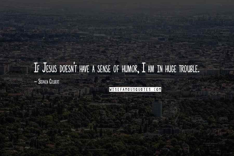 Stephen Colbert Quotes: If Jesus doesn't have a sense of humor, I am in huge trouble.