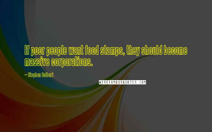 Stephen Colbert Quotes: If poor people want food stamps, they should become massive corporations.