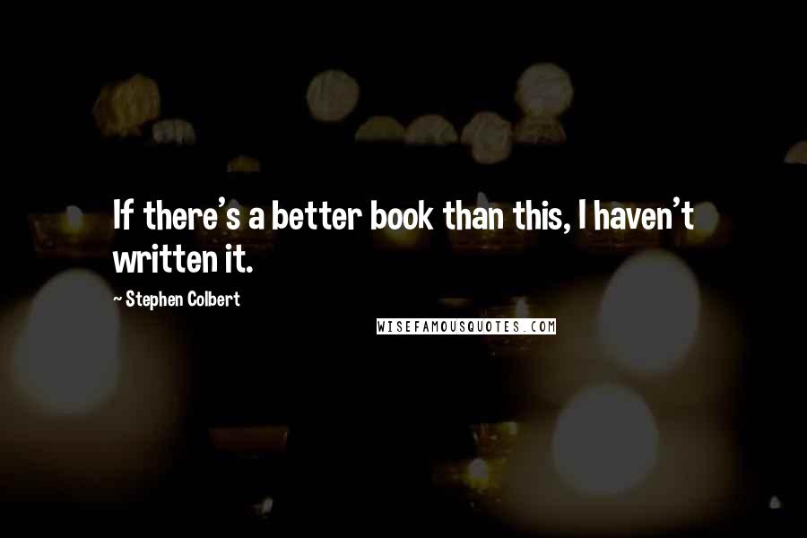 Stephen Colbert Quotes: If there's a better book than this, I haven't written it.