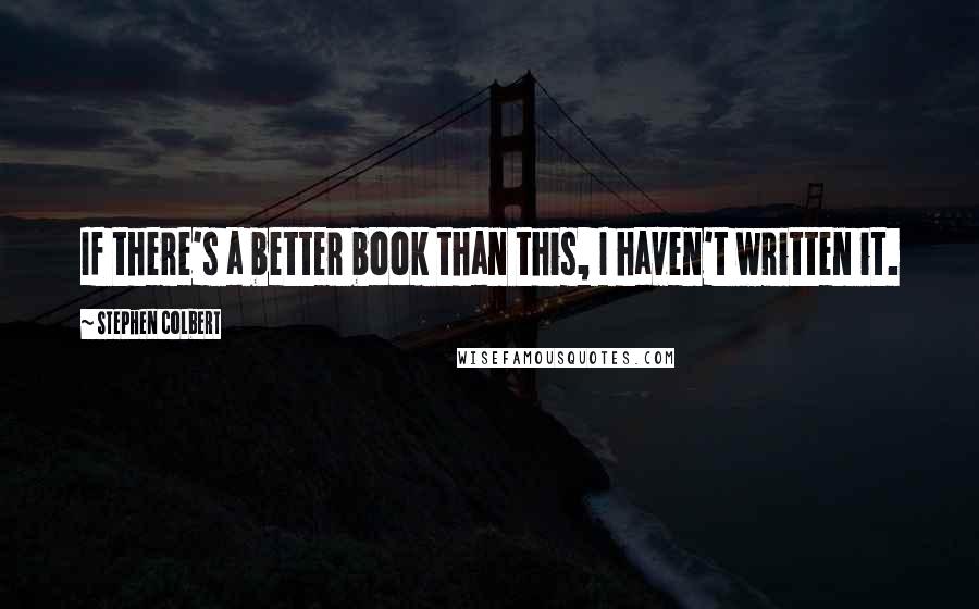 Stephen Colbert Quotes: If there's a better book than this, I haven't written it.