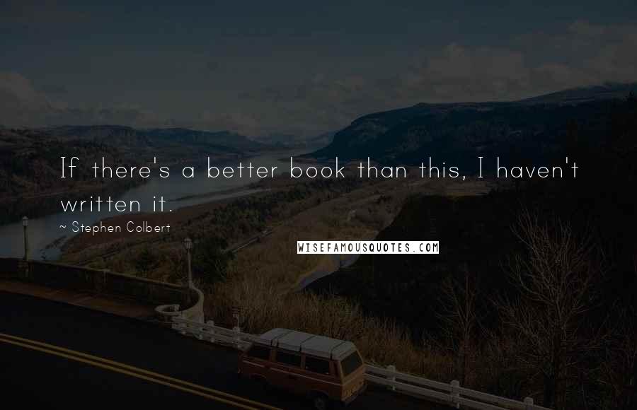 Stephen Colbert Quotes: If there's a better book than this, I haven't written it.