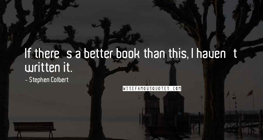 Stephen Colbert Quotes: If there's a better book than this, I haven't written it.