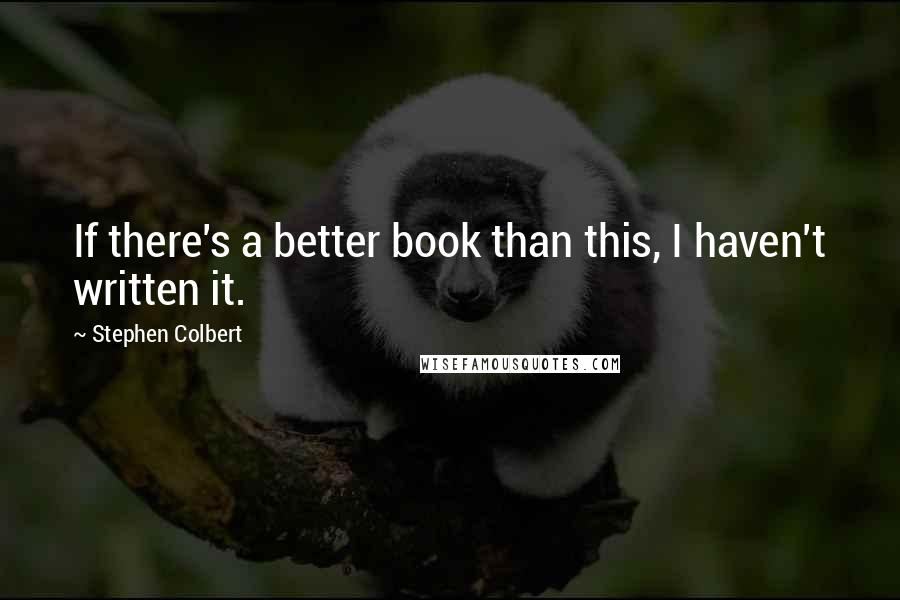 Stephen Colbert Quotes: If there's a better book than this, I haven't written it.