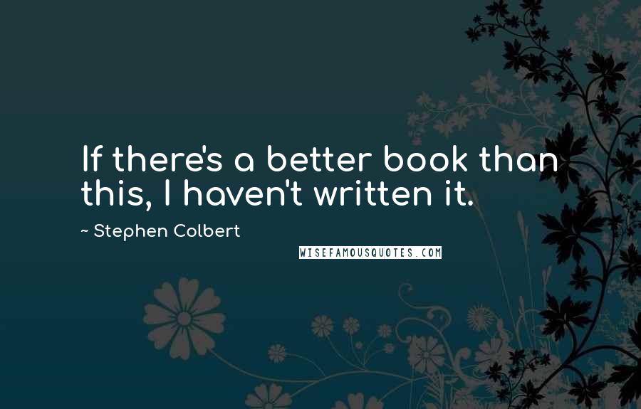 Stephen Colbert Quotes: If there's a better book than this, I haven't written it.