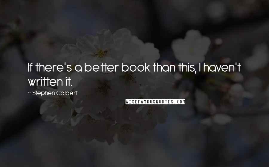 Stephen Colbert Quotes: If there's a better book than this, I haven't written it.