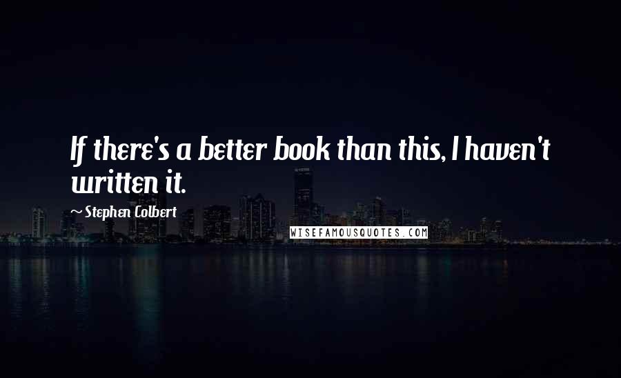 Stephen Colbert Quotes: If there's a better book than this, I haven't written it.