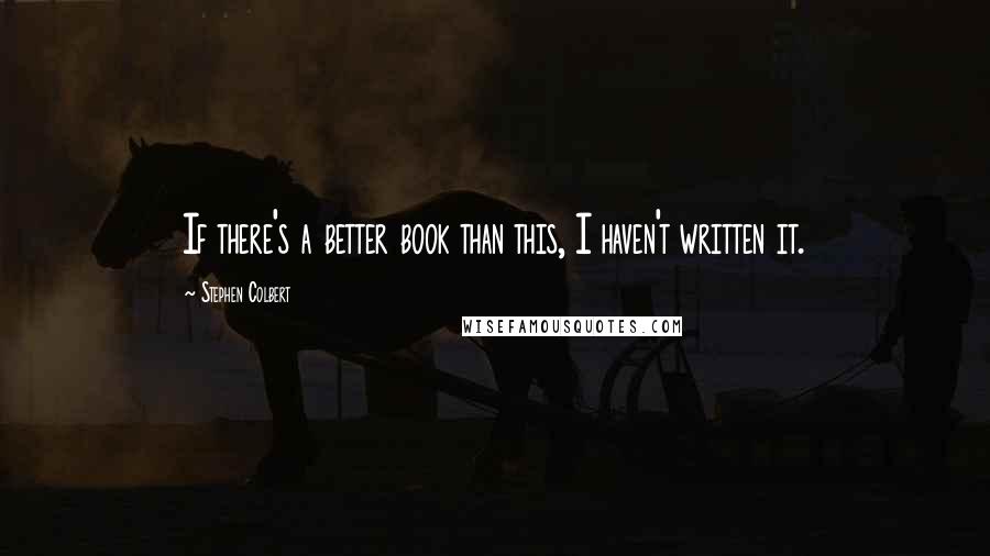 Stephen Colbert Quotes: If there's a better book than this, I haven't written it.