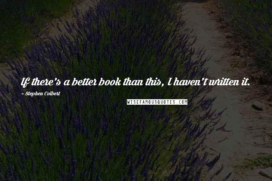 Stephen Colbert Quotes: If there's a better book than this, I haven't written it.