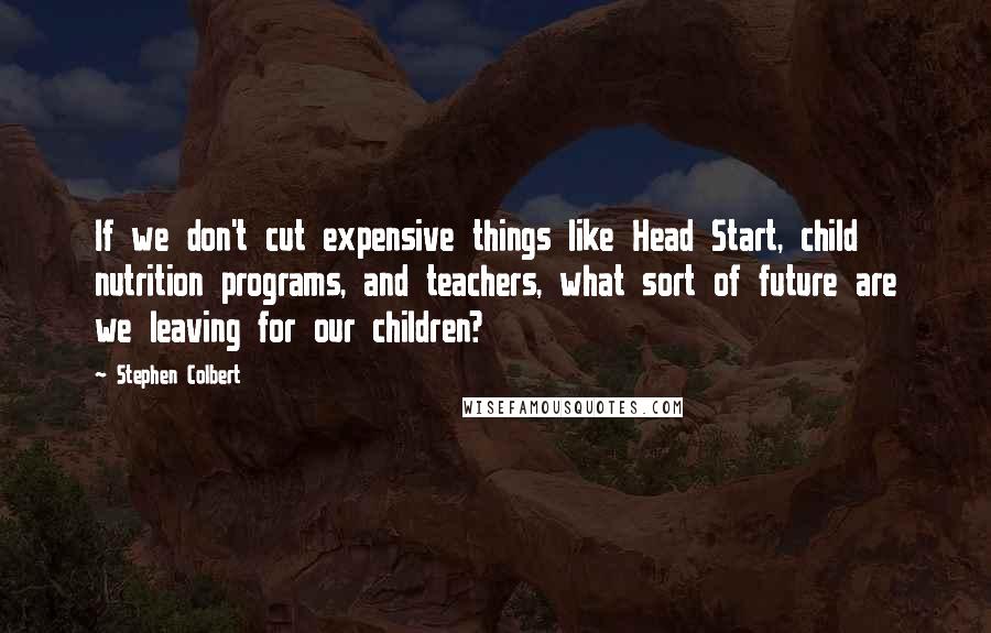 Stephen Colbert Quotes: If we don't cut expensive things like Head Start, child nutrition programs, and teachers, what sort of future are we leaving for our children?