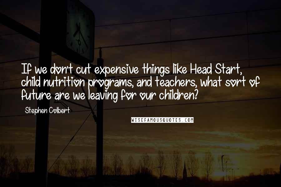 Stephen Colbert Quotes: If we don't cut expensive things like Head Start, child nutrition programs, and teachers, what sort of future are we leaving for our children?