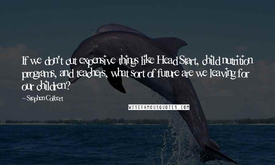 Stephen Colbert Quotes: If we don't cut expensive things like Head Start, child nutrition programs, and teachers, what sort of future are we leaving for our children?