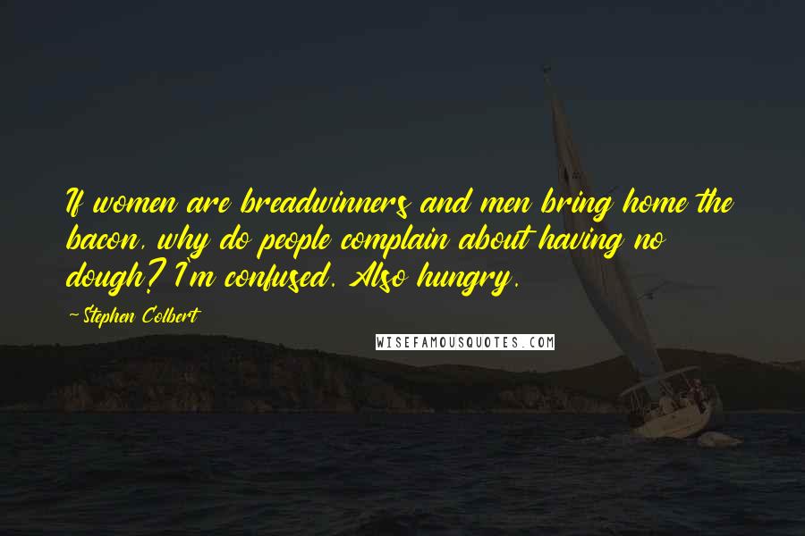 Stephen Colbert Quotes: If women are breadwinners and men bring home the bacon, why do people complain about having no dough? I'm confused. Also hungry.