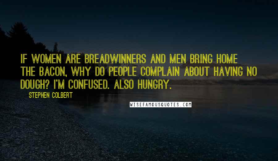 Stephen Colbert Quotes: If women are breadwinners and men bring home the bacon, why do people complain about having no dough? I'm confused. Also hungry.