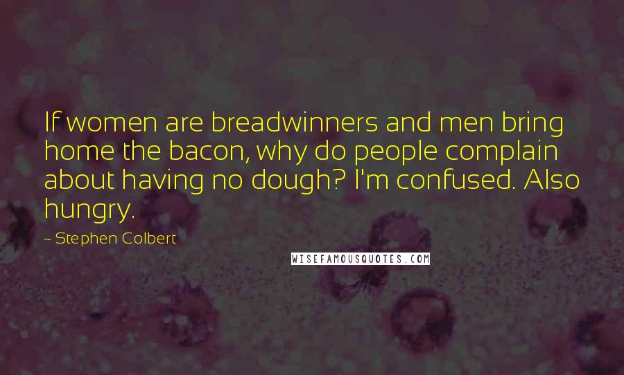 Stephen Colbert Quotes: If women are breadwinners and men bring home the bacon, why do people complain about having no dough? I'm confused. Also hungry.