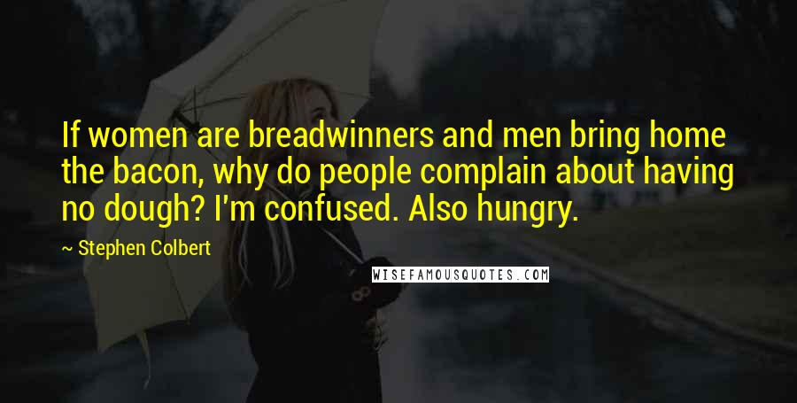 Stephen Colbert Quotes: If women are breadwinners and men bring home the bacon, why do people complain about having no dough? I'm confused. Also hungry.