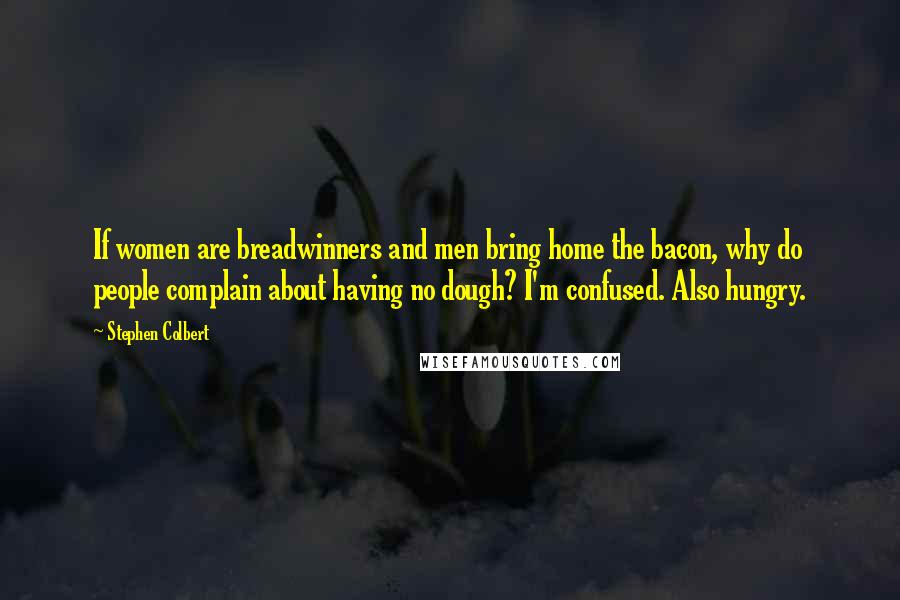 Stephen Colbert Quotes: If women are breadwinners and men bring home the bacon, why do people complain about having no dough? I'm confused. Also hungry.