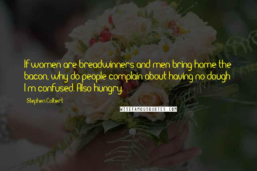 Stephen Colbert Quotes: If women are breadwinners and men bring home the bacon, why do people complain about having no dough? I'm confused. Also hungry.