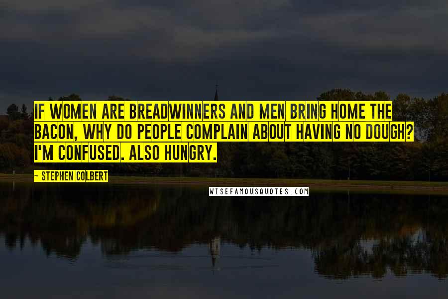 Stephen Colbert Quotes: If women are breadwinners and men bring home the bacon, why do people complain about having no dough? I'm confused. Also hungry.