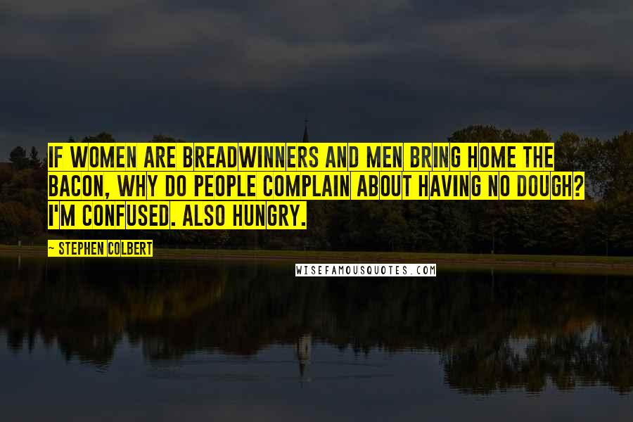 Stephen Colbert Quotes: If women are breadwinners and men bring home the bacon, why do people complain about having no dough? I'm confused. Also hungry.