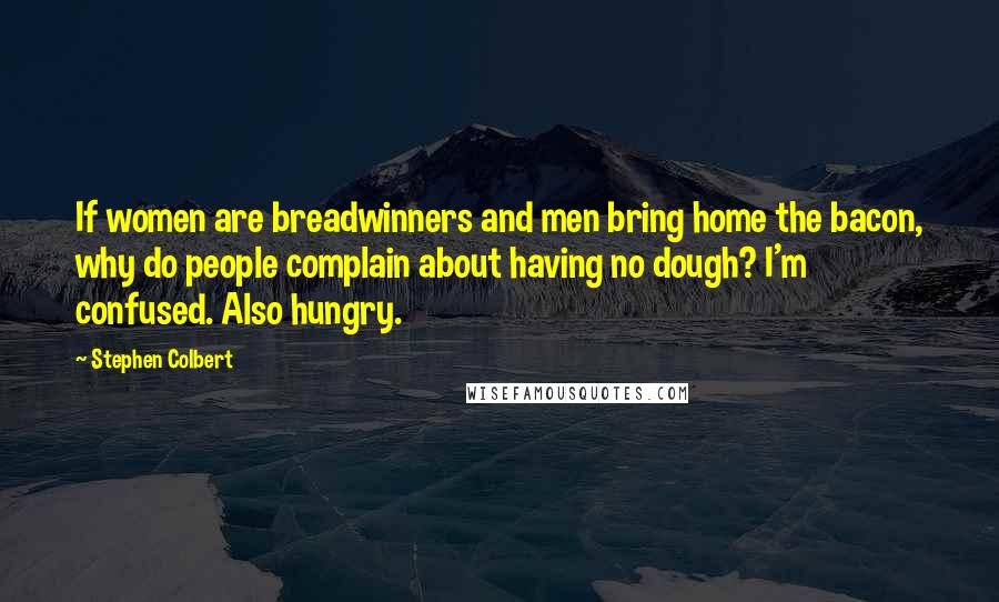 Stephen Colbert Quotes: If women are breadwinners and men bring home the bacon, why do people complain about having no dough? I'm confused. Also hungry.