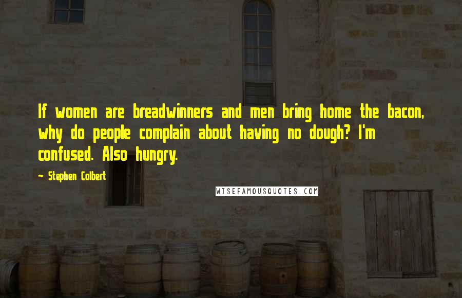 Stephen Colbert Quotes: If women are breadwinners and men bring home the bacon, why do people complain about having no dough? I'm confused. Also hungry.