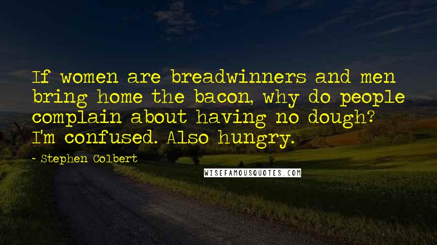 Stephen Colbert Quotes: If women are breadwinners and men bring home the bacon, why do people complain about having no dough? I'm confused. Also hungry.