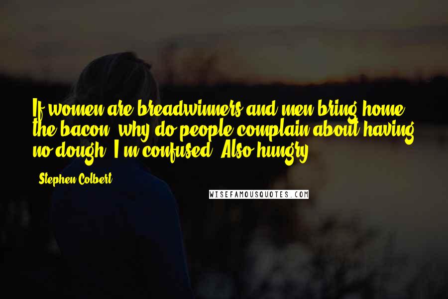 Stephen Colbert Quotes: If women are breadwinners and men bring home the bacon, why do people complain about having no dough? I'm confused. Also hungry.