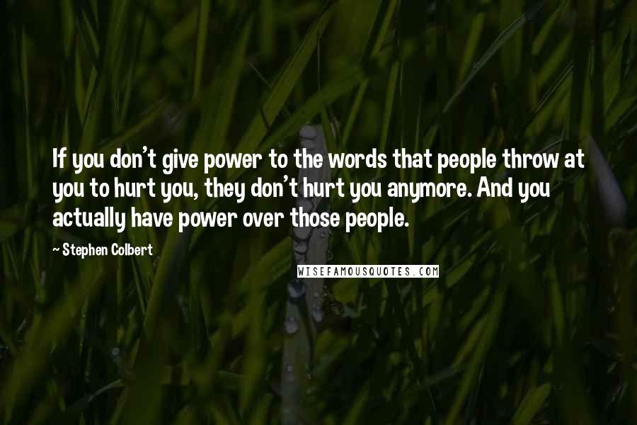 Stephen Colbert Quotes: If you don't give power to the words that people throw at you to hurt you, they don't hurt you anymore. And you actually have power over those people.