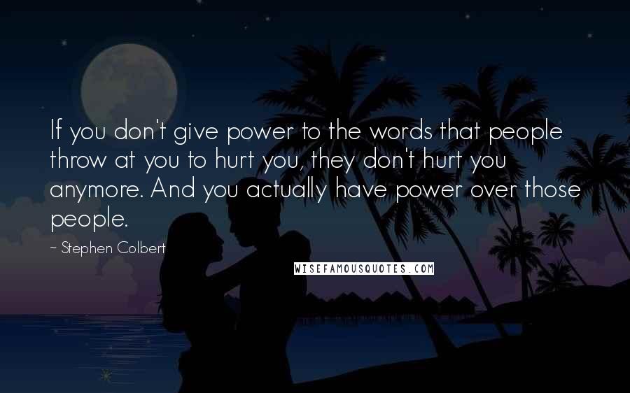 Stephen Colbert Quotes: If you don't give power to the words that people throw at you to hurt you, they don't hurt you anymore. And you actually have power over those people.