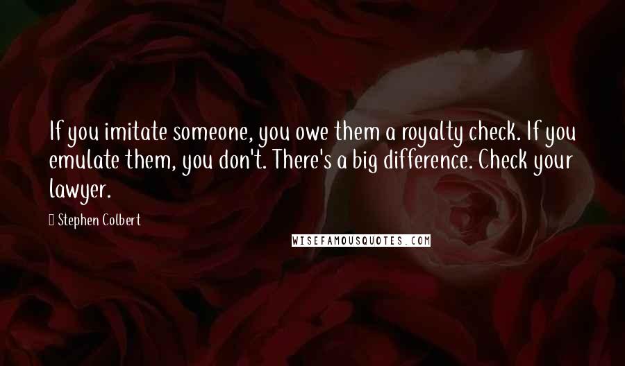 Stephen Colbert Quotes: If you imitate someone, you owe them a royalty check. If you emulate them, you don't. There's a big difference. Check your lawyer.