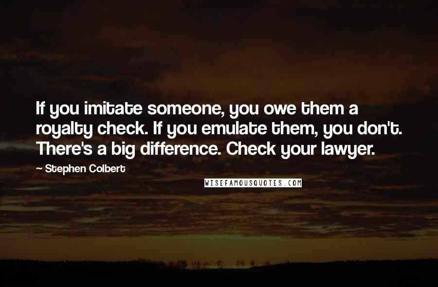 Stephen Colbert Quotes: If you imitate someone, you owe them a royalty check. If you emulate them, you don't. There's a big difference. Check your lawyer.