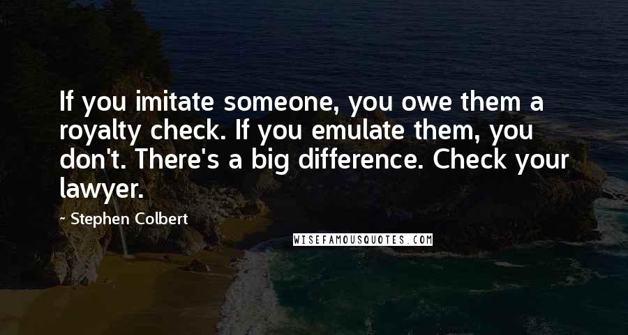 Stephen Colbert Quotes: If you imitate someone, you owe them a royalty check. If you emulate them, you don't. There's a big difference. Check your lawyer.