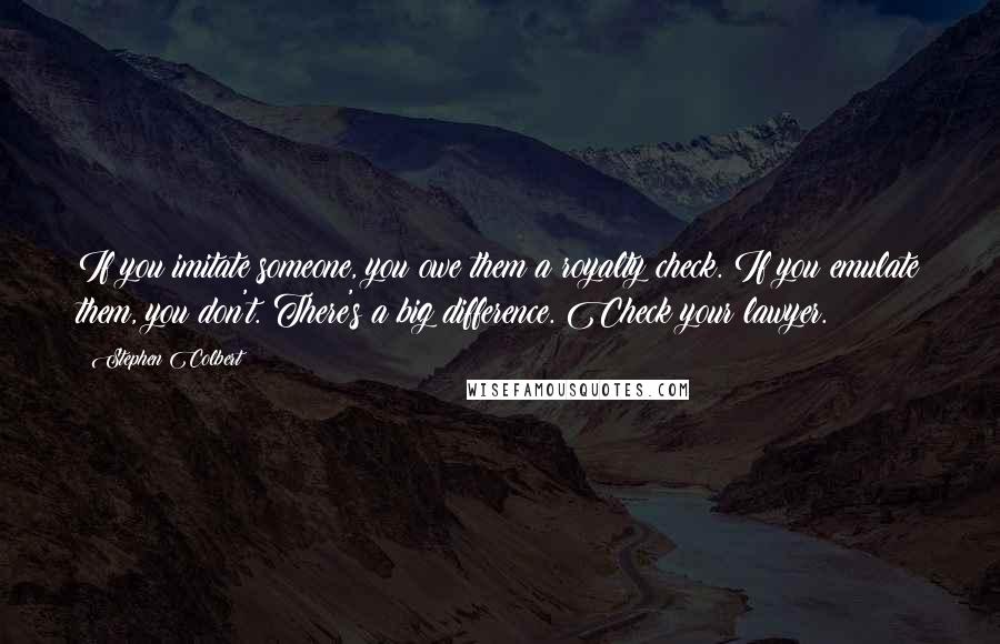 Stephen Colbert Quotes: If you imitate someone, you owe them a royalty check. If you emulate them, you don't. There's a big difference. Check your lawyer.