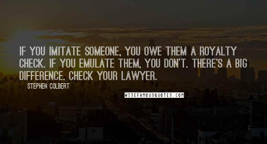 Stephen Colbert Quotes: If you imitate someone, you owe them a royalty check. If you emulate them, you don't. There's a big difference. Check your lawyer.