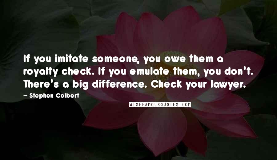 Stephen Colbert Quotes: If you imitate someone, you owe them a royalty check. If you emulate them, you don't. There's a big difference. Check your lawyer.
