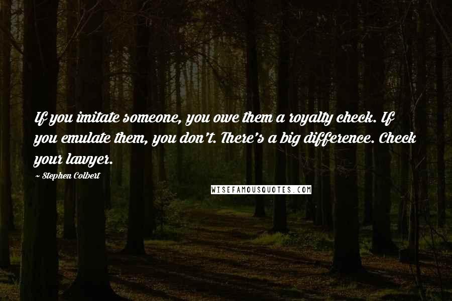 Stephen Colbert Quotes: If you imitate someone, you owe them a royalty check. If you emulate them, you don't. There's a big difference. Check your lawyer.