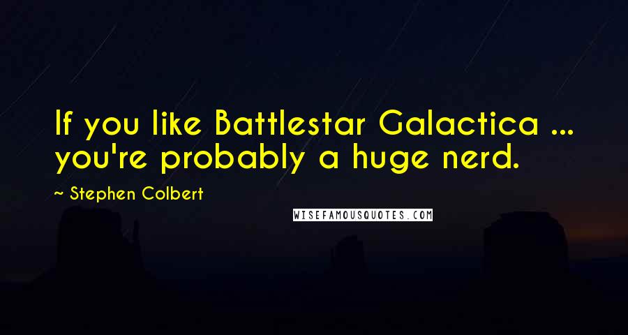 Stephen Colbert Quotes: If you like Battlestar Galactica ... you're probably a huge nerd.