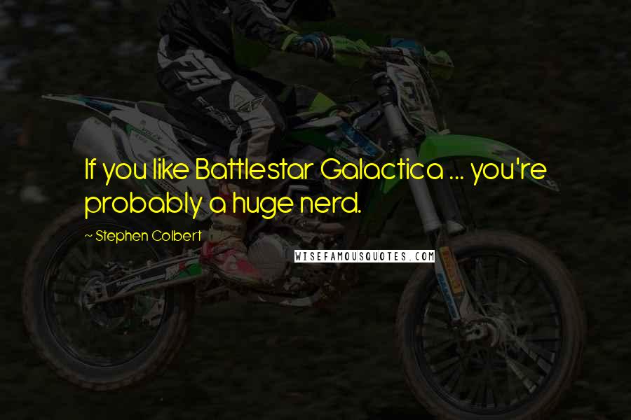 Stephen Colbert Quotes: If you like Battlestar Galactica ... you're probably a huge nerd.