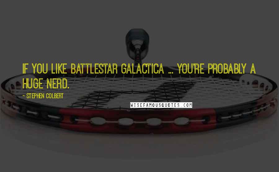 Stephen Colbert Quotes: If you like Battlestar Galactica ... you're probably a huge nerd.