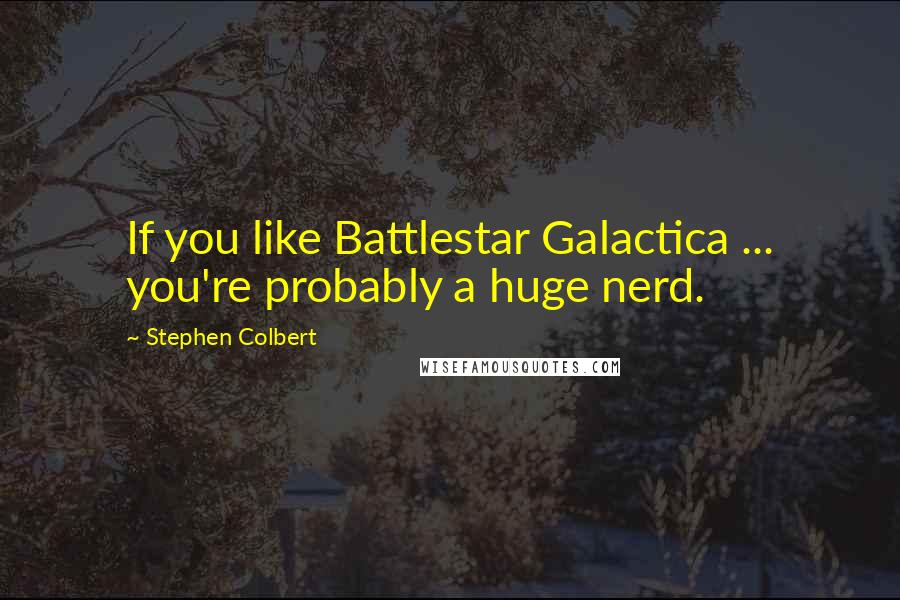 Stephen Colbert Quotes: If you like Battlestar Galactica ... you're probably a huge nerd.