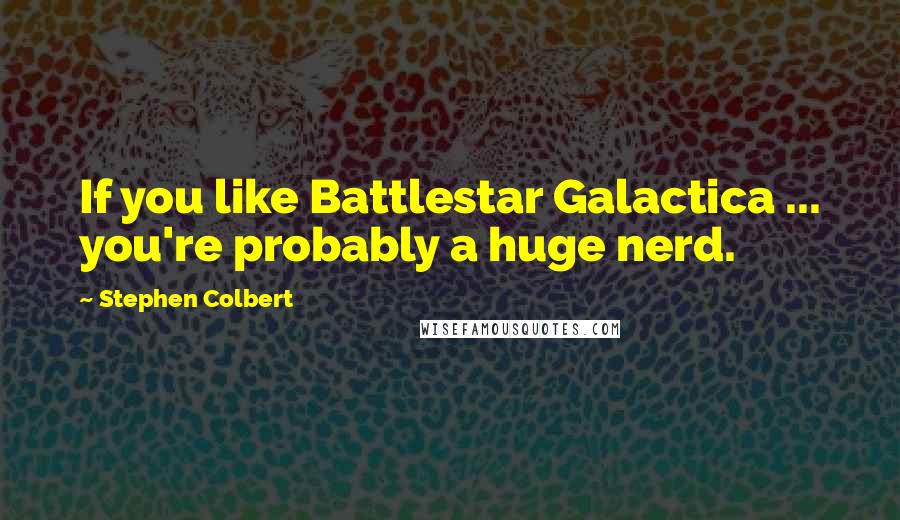 Stephen Colbert Quotes: If you like Battlestar Galactica ... you're probably a huge nerd.