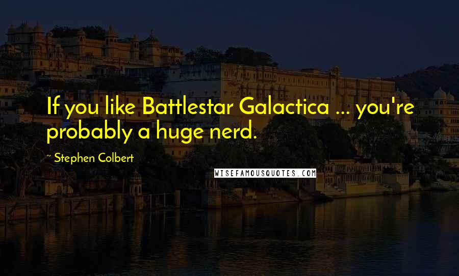 Stephen Colbert Quotes: If you like Battlestar Galactica ... you're probably a huge nerd.