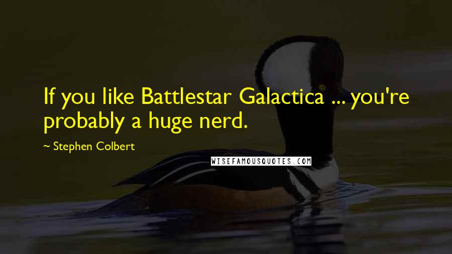 Stephen Colbert Quotes: If you like Battlestar Galactica ... you're probably a huge nerd.