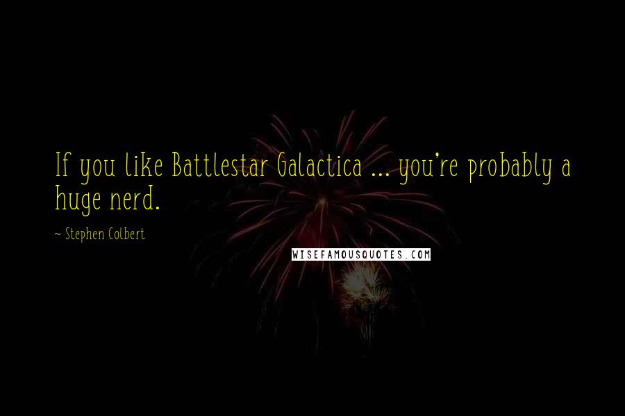 Stephen Colbert Quotes: If you like Battlestar Galactica ... you're probably a huge nerd.