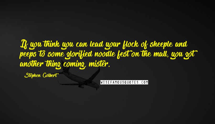 Stephen Colbert Quotes: If you think you can lead your flock of sheeple and peeps to some glorified noodle fest on the mall, you got another thing coming, mister.