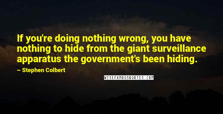 Stephen Colbert Quotes: If you're doing nothing wrong, you have nothing to hide from the giant surveillance apparatus the government's been hiding.