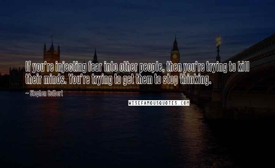 Stephen Colbert Quotes: If you're injecting fear into other people, then you're trying to kill their minds. You're trying to get them to stop thinking.